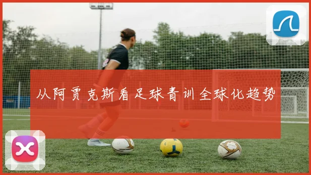 从阿贾克斯看足球青训全球化趋势