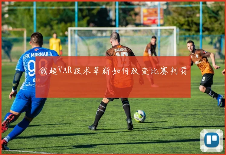 俄超VAR技术革新如何改变比赛判罚