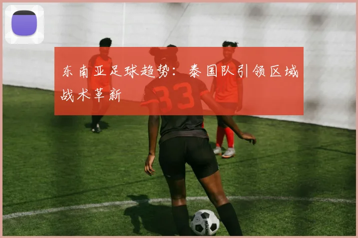 东南亚足球趋势：泰国队引领区域战术革新