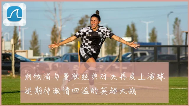 利物浦与曼联经典对决再度上演球迷期待激情四溢的英超大战