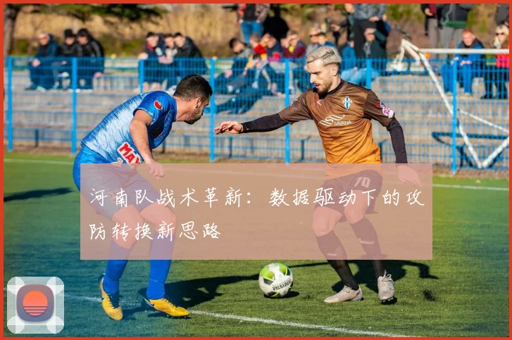 河南队战术革新：数据驱动下的攻防转换新思路