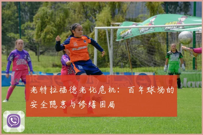 老特拉福德老化危机：百年球场的安全隐患与修缮困局