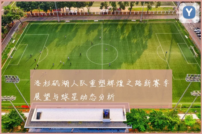洛杉矶湖人队重塑辉煌之路新赛季展望与球星动态分析