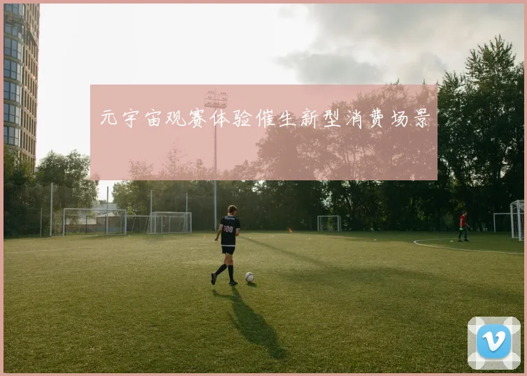 元宇宙观赛体验催生新型消费场景