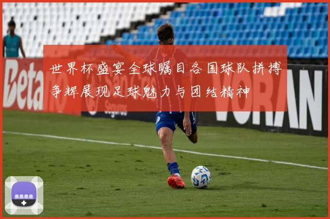 世界杯盛宴全球瞩目各国球队拼搏争辉展现足球魅力与团结精神