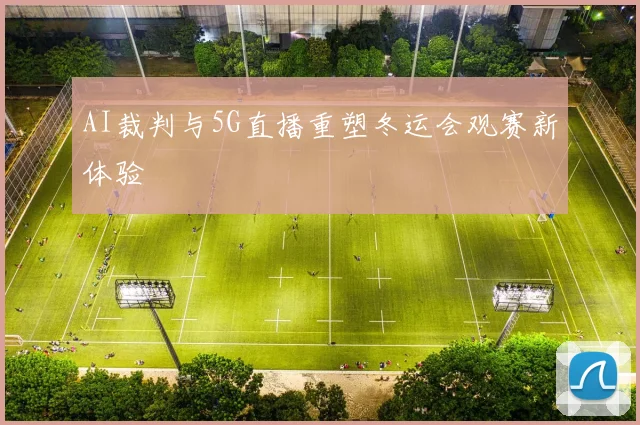 AI裁判与5G直播重塑冬运会观赛新体验