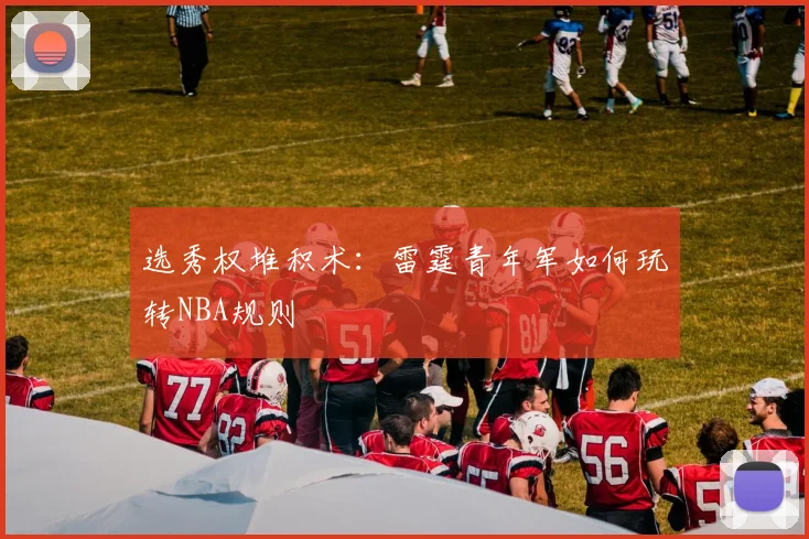 选秀权堆积术：雷霆青年军如何玩转NBA规则
