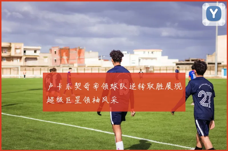 卢卡东契奇率领球队逆转取胜展现超级巨星领袖风采