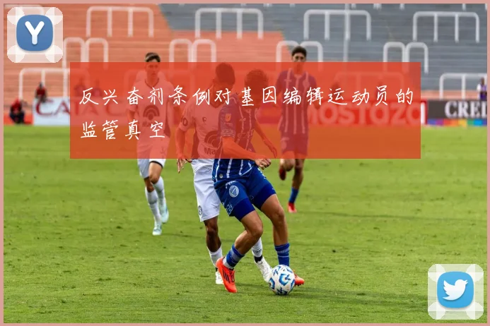 反兴奋剂条例对基因编辑运动员的监管真空