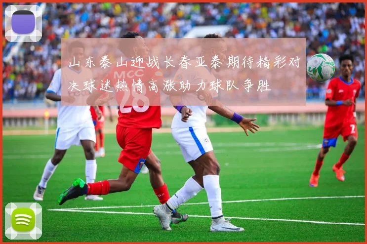 山东泰山迎战长春亚泰期待精彩对决球迷热情高涨助力球队争胜