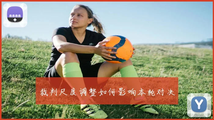 裁判尺度调整如何影响本轮对决