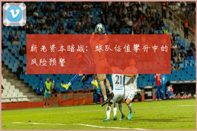 新老资本暗战：球队估值攀升中的风险预警