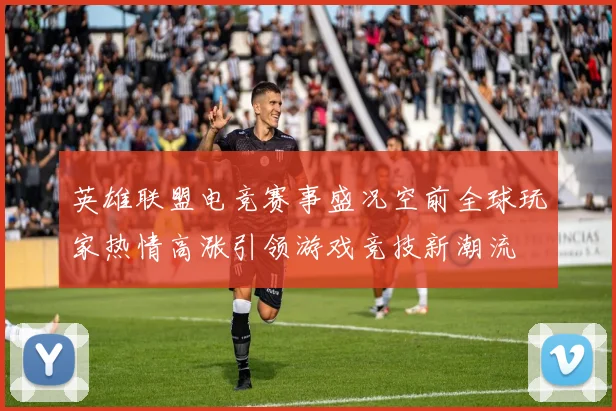 英雄联盟电竞赛事盛况空前全球玩家热情高涨引领游戏竞技新潮流