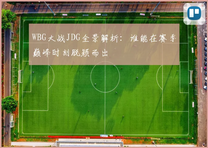 WBG大战JDG全景解析：谁能在赛季巅峰时刻脱颖而出