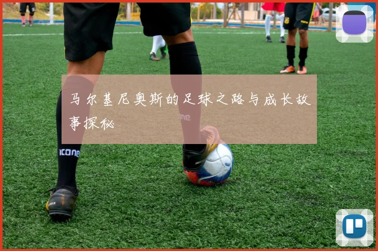 马尔基尼奥斯的足球之路与成长故事探秘