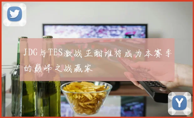 JDG与TES激战正酣谁将成为本赛季的巅峰之战赢家