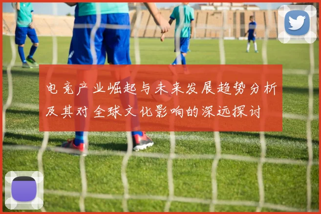 电竞产业崛起与未来发展趋势分析及其对全球文化影响的深远探讨