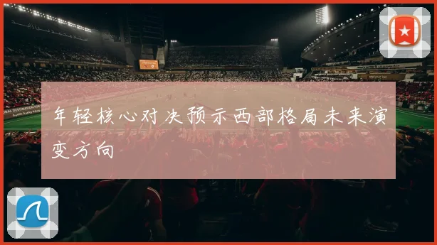 年轻核心对决预示西部格局未来演变方向